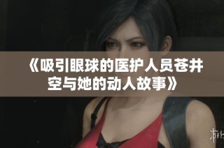 《吸引眼球的医护人员苍井空与她的动人故事》