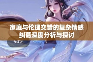 家庭与伦理交错的复杂情感纠葛深度分析与探讨