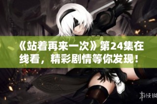 《站着再来一次》第24集在线看，精彩剧情等你发现！