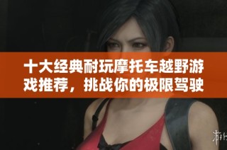 十大经典耐玩摩托车越野游戏推荐，挑战你的极限驾驶体验
