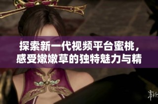 探索新一代视频平台蜜桃，感受嫩嫩草的独特魅力与精彩内容