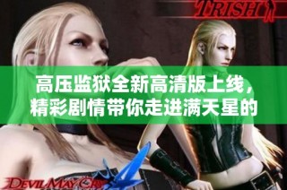 高压监狱全新高清版上线，精彩剧情带你走进满天星的神秘世界