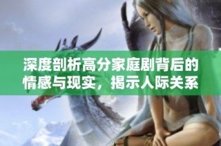深度剖析高分家庭剧背后的情感与现实，揭示人际关系的复杂真相
