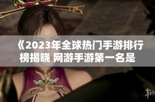《2023年全球热门手游排行榜揭晓 网游手游第一名是谁》
