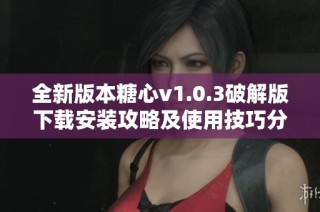 全新版本糖心v1.0.3破解版下载安装攻略及使用技巧分享