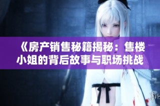 《房产销售秘籍揭秘：售楼小姐的背后故事与职场挑战》