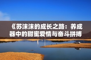 《苏沫沫的成长之路：养成器中的甜蜜爱情与奋斗拼搏》