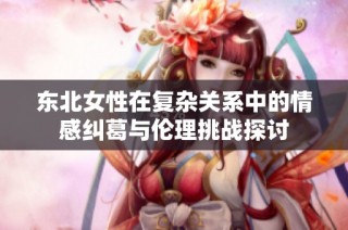 东北女性在复杂关系中的情感纠葛与伦理挑战探讨
