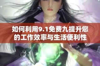 如何利用9.1免费九提升您的工作效率与生活便利性