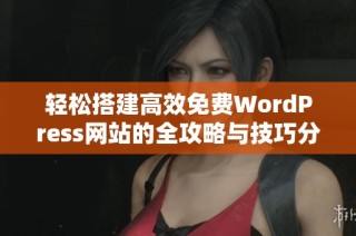 轻松搭建高效免费WordPress网站的全攻略与技巧分享
