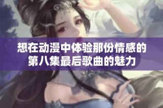 想在动漫中体验那份情感的第八集最后歌曲的魅力