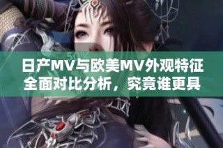 日产MV与欧美MV外观特征全面对比分析，究竟谁更具吸引力