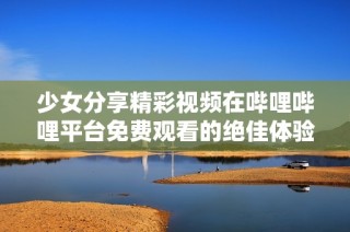 少女分享精彩视频在哔哩哔哩平台免费观看的绝佳体验