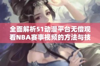 全面解析51动漫平台无偿观看NBA赛事视频的方法与技巧