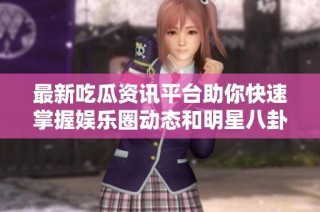 最新吃瓜资讯平台助你快速掌握娱乐圈动态和明星八卦新闻