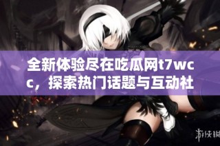 全新体验尽在吃瓜网t7wcc，探索热门话题与互动社区的新方式