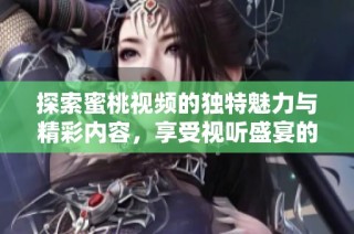 探索蜜桃视频的独特魅力与精彩内容，享受视听盛宴的新体验