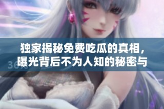 独家揭秘免费吃瓜的真相，曝光背后不为人知的秘密与故事