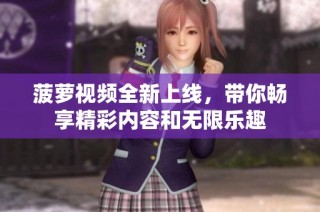 菠萝视频全新上线，带你畅享精彩内容和无限乐趣