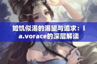 如饥似渴的渴望与追求：la.vorace的深层解读
