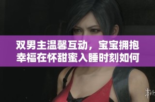 双男主温馨互动，宝宝拥抱幸福在怀甜蜜入睡时刻如何最完美