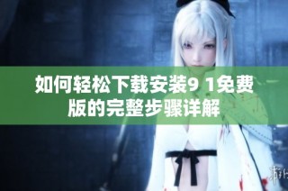 如何轻松下载安装9 1免费版的完整步骤详解