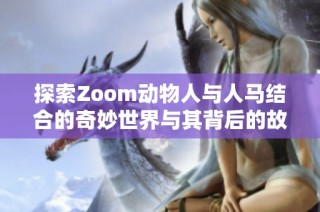 探索Zoom动物人与人马结合的奇妙世界与其背后的故事