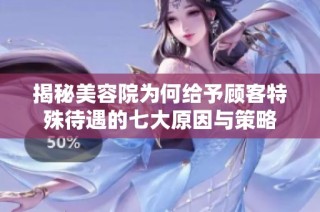揭秘美容院为何给予顾客特殊待遇的七大原因与策略
