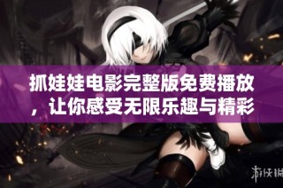 抓娃娃电影完整版免费播放，让你感受无限乐趣与精彩体验