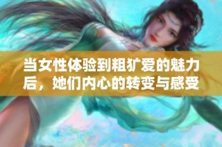 当女性体验到粗犷爱的魅力后，她们内心的转变与感受揭秘