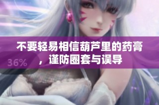 不要轻易相信葫芦里的药膏，谨防圈套与误导