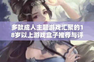 多款成人主题游戏汇聚的18岁以上游戏盒子推荐与评测