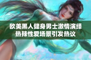 欧美黑人健身男士激情演绎热辣性爱场景引发热议