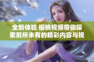 全新体验 樱桃视频带你探索前所未有的精彩内容与视觉享受