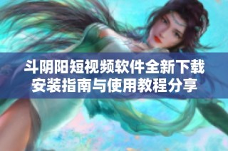 斗阴阳短视频软件全新下载安装指南与使用教程分享