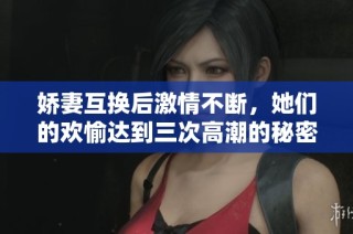 娇妻互换后激情不断，她们的欢愉达到三次高潮的秘密揭秘