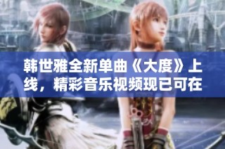 韩世雅全新单曲《大度》上线，精彩音乐视频现已可在线收看
