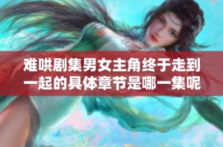难哄剧集男女主角终于走到一起的具体章节是哪一集呢
