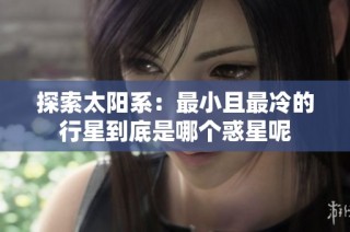 探索太阳系：最小且最冷的行星到底是哪个惑星呢