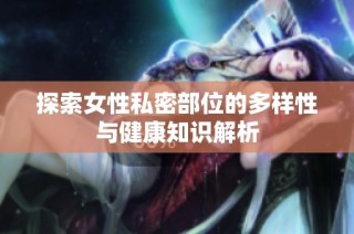 探索女性私密部位的多样性与健康知识解析