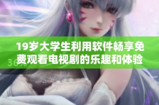 19岁大学生利用软件畅享免费观看电视剧的乐趣和体验