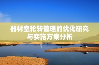 器材室轮转管理的优化研究与实施方案分析