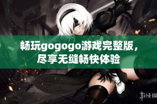 畅玩gogogo游戏完整版，尽享无缝畅快体验