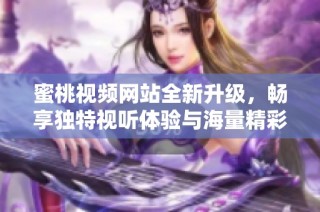 蜜桃视频网站全新升级，畅享独特视听体验与海量精彩内容