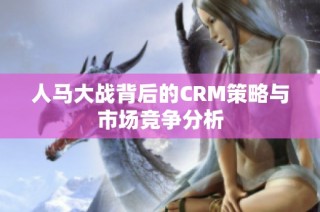 人马大战背后的CRM策略与市场竞争分析