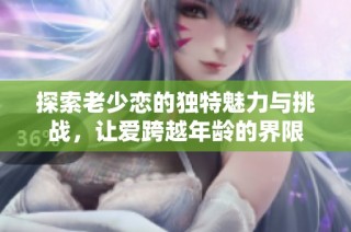 探索老少恋的独特魅力与挑战，让爱跨越年龄的界限