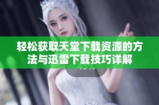 轻松获取天堂下载资源的方法与迅雷下载技巧详解