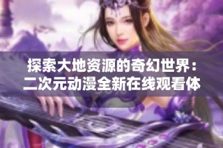 探索大地资源的奇幻世界：二次元动漫全新在线观看体验