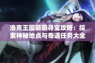 洛克王国萌萌寻宝攻略：探索神秘地点与奇遇任务大全
