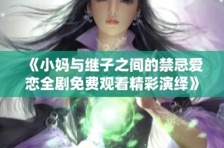 《小妈与继子之间的禁忌爱恋全剧免费观看精彩演绎》